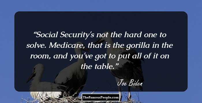 Social Security's not the hard one to solve. Medicare, that is the gorilla in the room, and you've got to put all of it on the table.