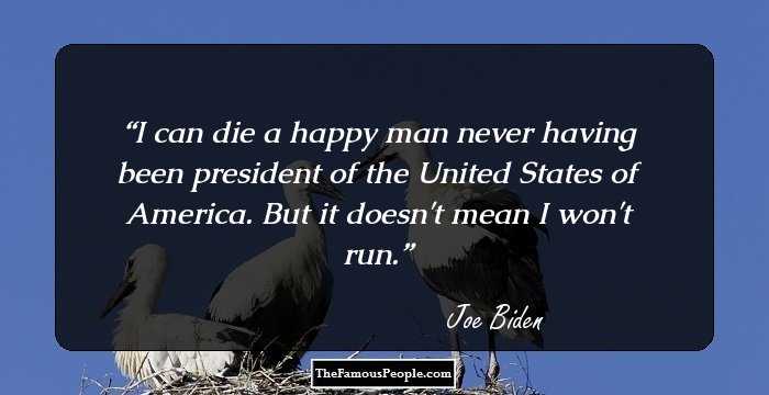 I can die a happy man never having been president of the United States of America. But it doesn't mean I won't run.