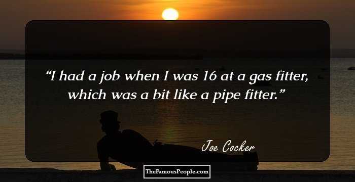 I had a job when I was 16 at a gas fitter, which was a bit like a pipe fitter.