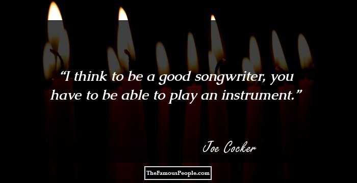 I think to be a good songwriter, you have to be able to play an instrument.