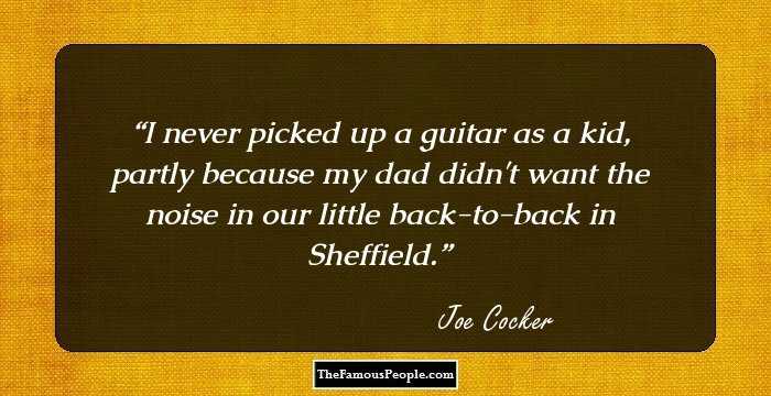 I never picked up a guitar as a kid, partly because my dad didn't want the noise in our little back-to-back in Sheffield.