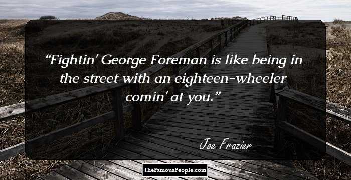 Fightin' George Foreman is like being in the street with an eighteen-wheeler comin' at you.