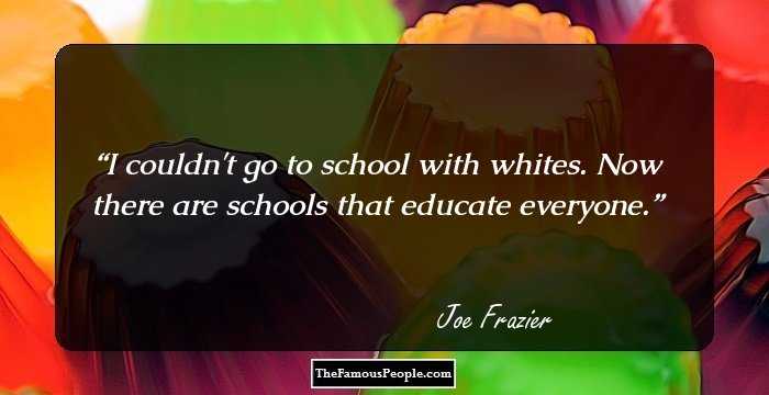 I couldn't go to school with whites. Now there are schools that educate everyone.