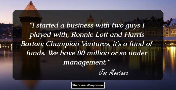 I started a business with two guys I played with, Ronnie Lott and Harris Barton: Champion Ventures, it's a fund of funds. We have $400 million or so under management.