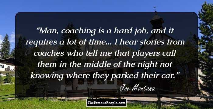 Man, coaching is a hard job, and it requires a lot of time... I hear stories from coaches who tell me that players call them in the middle of the night not knowing where they parked their car.