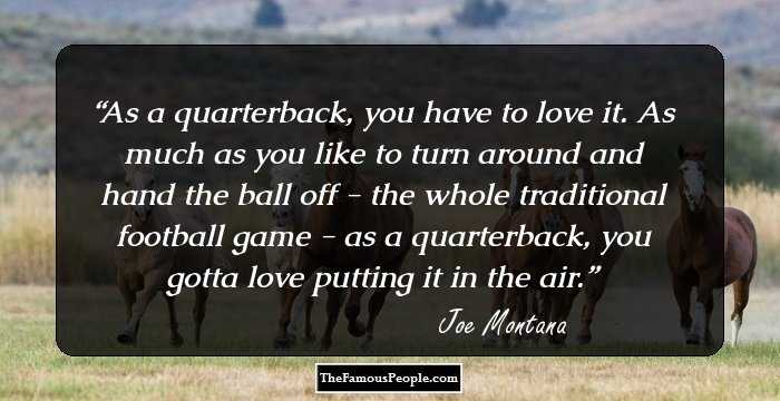 As a quarterback, you have to love it. As much as you like to turn around and hand the ball off - the whole traditional football game - as a quarterback, you gotta love putting it in the air.