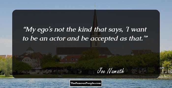 My ego's not the kind that says, 'I want to be an actor and be accepted as that.'