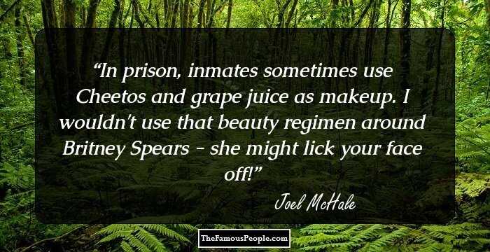 In prison, inmates sometimes use Cheetos and grape juice as makeup. I wouldn't use that beauty regimen around Britney Spears - she might lick your face off!