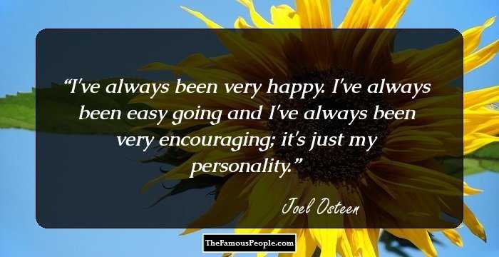 I've always been very happy. I've always been easy going and I've always been very encouraging; it's just my personality.
