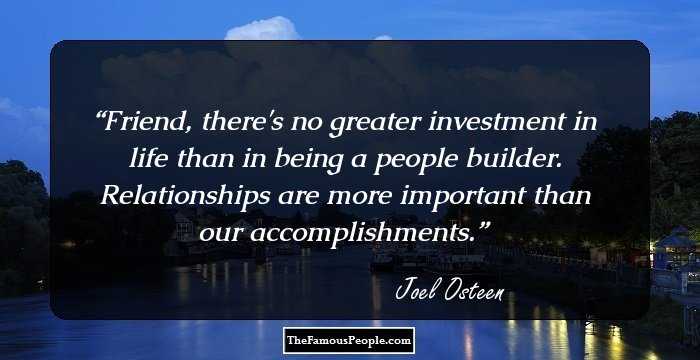 Friend, there's no greater investment in life than in being a people builder. Relationships are more important than our accomplishments.