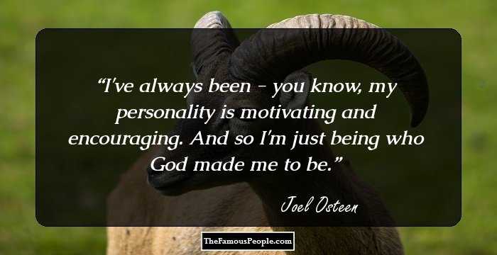 I've always been - you know, my personality is motivating and encouraging. And so I'm just being who God made me to be.