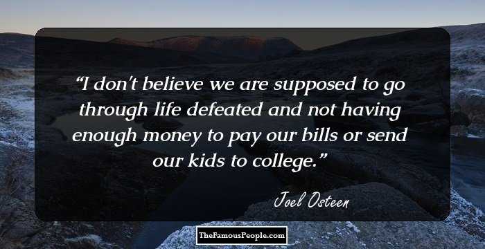 I don't believe we are supposed to go through life defeated and not having enough money to pay our bills or send our kids to college.