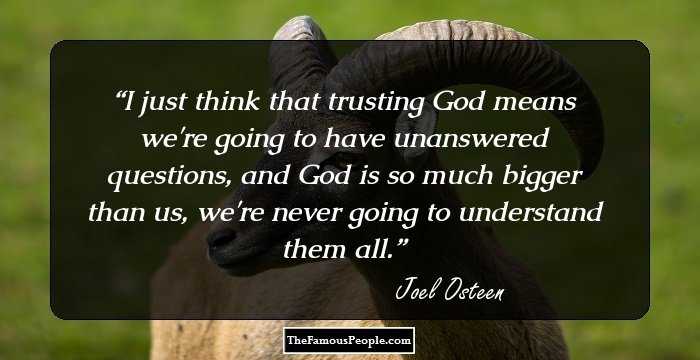 I just think that trusting God means we're going to have unanswered questions, and God is so much bigger than us, we're never going to understand them all.