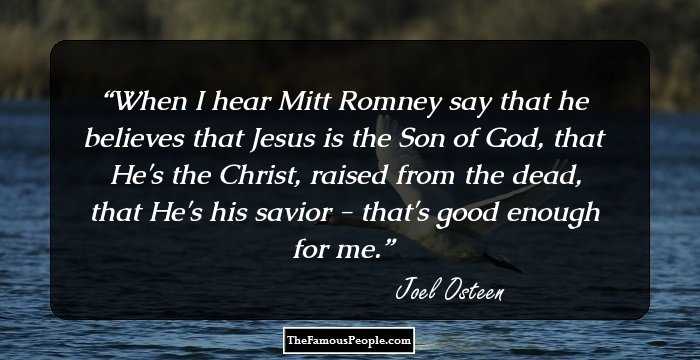 When I hear Mitt Romney say that he believes that Jesus is the Son of God, that He's the Christ, raised from the dead, that He's his savior - that's good enough for me.