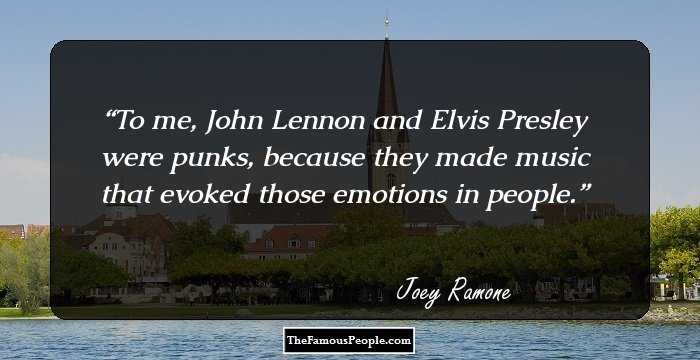 To me, John Lennon and Elvis Presley were punks, because they made music that evoked those emotions in people.