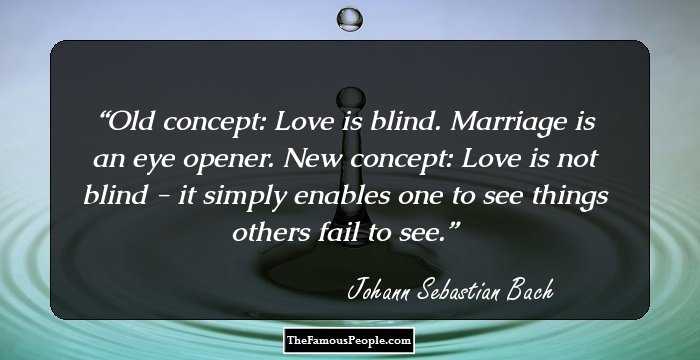 Old concept: Love is blind. Marriage is an eye opener. New concept: Love is not blind - it simply enables one to see things others fail to see.