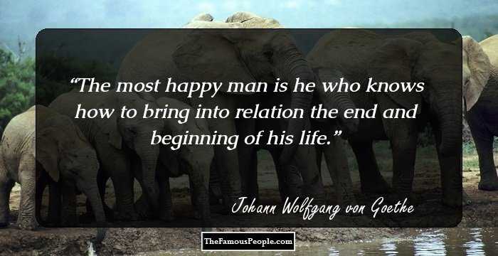 The most happy man is he who knows how to bring into relation the end and beginning of his life.