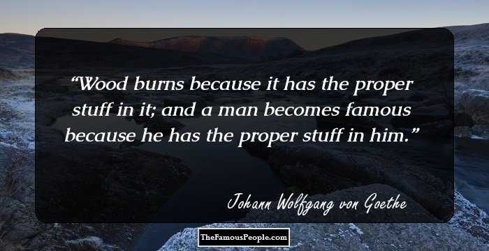Wood burns because it has the proper stuff in it; and a man becomes famous because he has the proper stuff in him.