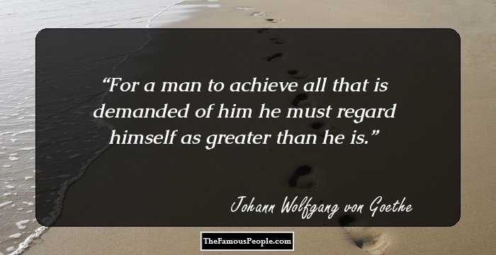 For a man to achieve all that is demanded of him he must regard himself as greater than he is.