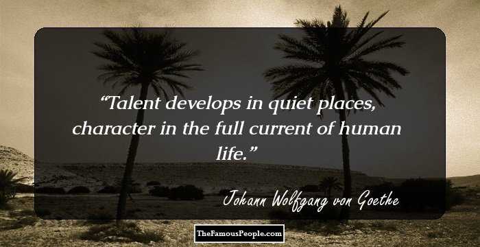 Talent develops in quiet places, character in the full current of human life.