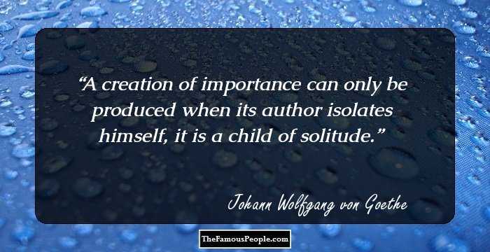 A creation of importance can only be produced when its author isolates himself, it is a child of solitude.