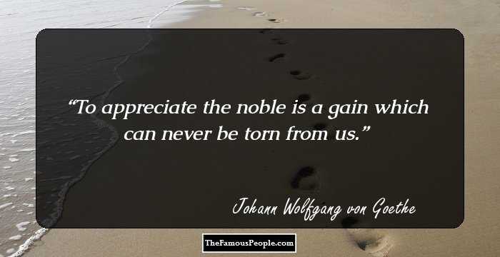 To appreciate the noble is a gain which can never be torn from us.