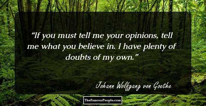 If you must tell me your opinions, tell me what you believe in. I have plenty of doubts of my own.