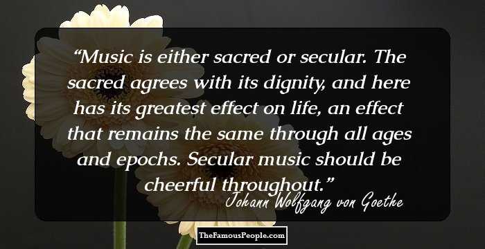 Music is either sacred or secular. The sacred agrees with its dignity, and here has its greatest effect on life, an effect that remains the same through all ages and epochs. Secular music should be cheerful throughout.
