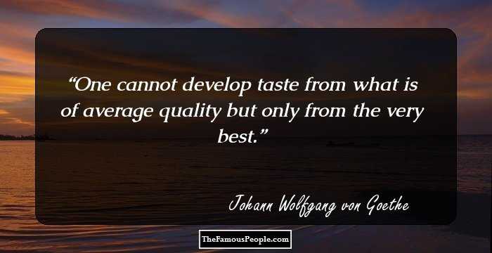 One cannot develop taste from what is of average quality but only from the very best.