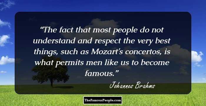The fact that most people do not understand and respect the very best things, such as Mozart's concertos, is what permits men like us to become famous.