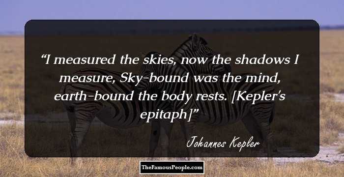I measured the skies, now the shadows I measure, Sky-bound was the mind, earth-bound the body rests. [Kepler's epitaph]