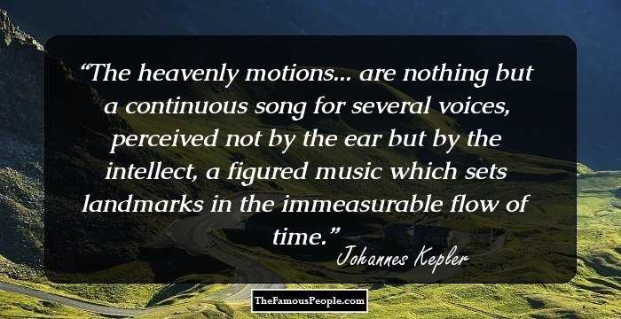 The heavenly motions... are nothing but a continuous song for several voices, perceived not by the ear but by the intellect, a figured music which sets landmarks in the immeasurable flow of time.