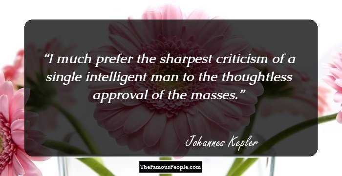 I much prefer the sharpest criticism of a single intelligent man to the thoughtless approval of the masses.