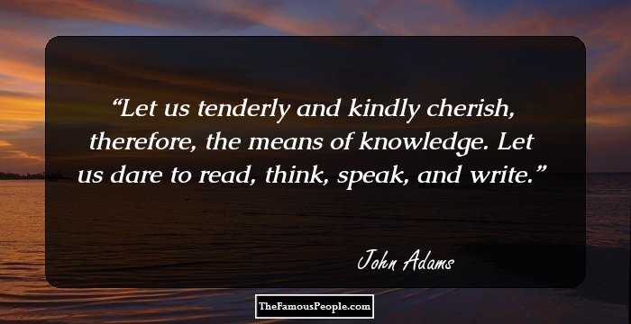 Let us tenderly and kindly cherish, therefore, the means of knowledge. Let us dare to read, think, speak, and write.
