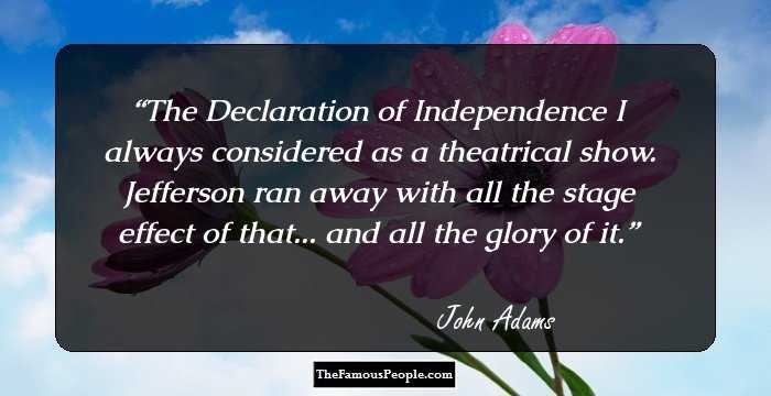 The Declaration of Independence I always considered as a theatrical show. Jefferson ran away with all the stage effect of that... and all the glory of it.