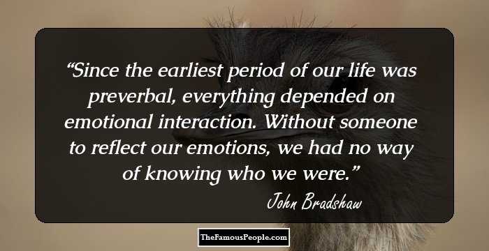 Since the earliest period of our life was preverbal, everything depended on emotional interaction. Without someone to reflect our emotions, we had no way of knowing who we were.
