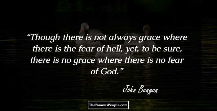 Though there is not always grace where there is the fear of hell, yet, to be sure, there is no grace where there is no fear of God.