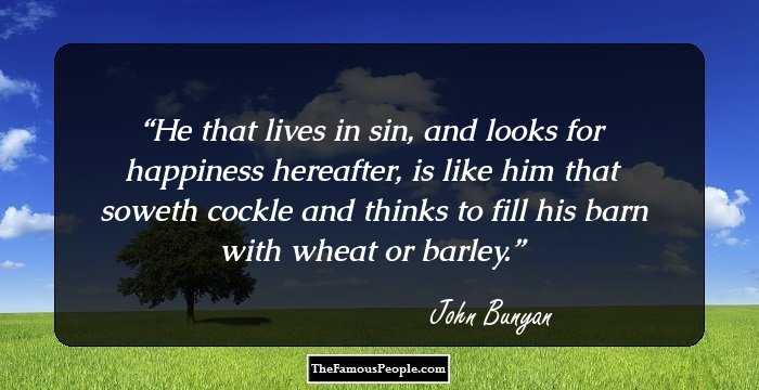 He that lives in sin, and looks for happiness hereafter, is like him that soweth cockle and thinks to fill his barn with wheat or barley.