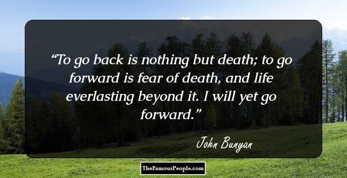 To go back is nothing but death; to go forward is fear of death, and life everlasting beyond it. I will yet go forward.