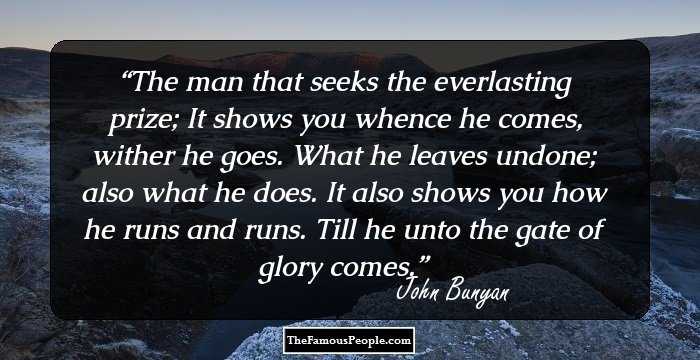 The man that seeks the everlasting prize; It shows you whence he comes, wither he goes. What he leaves undone; also what he does. It also shows you how he runs and runs. Till he unto the gate of glory comes.