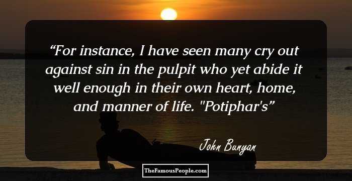 For instance, I have seen many cry out against sin in the pulpit who yet abide it well enough in their own heart, home, and manner of life.
