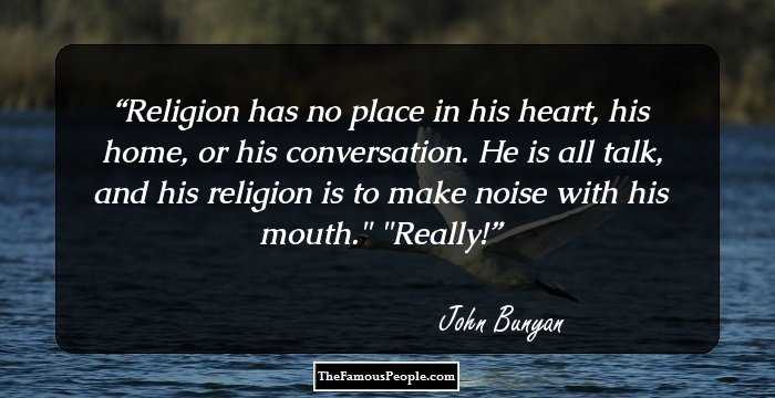 Religion has no place in his heart, his home, or his conversation. He is all talk, and his religion is to make noise with his mouth.