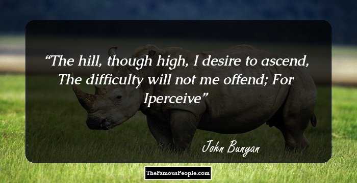 The hill, though high, I desire to ascend, The difficulty will not me offend;
For Iperceive