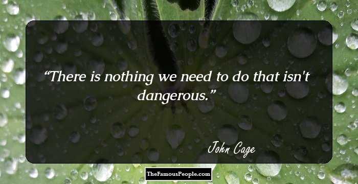 There is nothing we need to do that isn't dangerous.