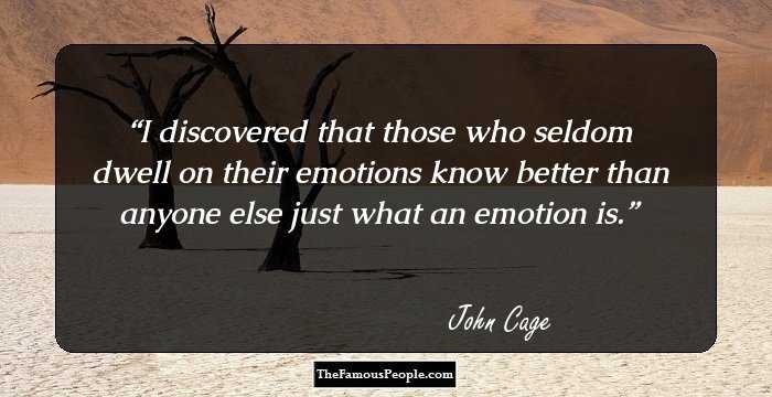 I discovered that those who seldom dwell on their emotions know better than anyone else just what an emotion is.