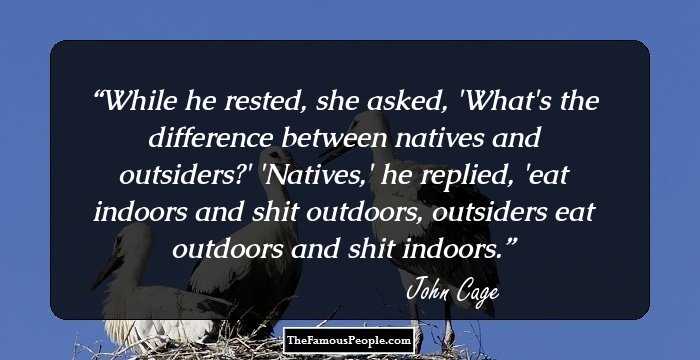 While he rested, she asked, 'What's the difference between natives and outsiders?' 'Natives,' he replied, 'eat indoors and shit outdoors, outsiders eat outdoors and shit indoors.