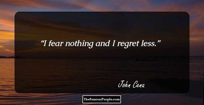 I fear nothing and I regret less.