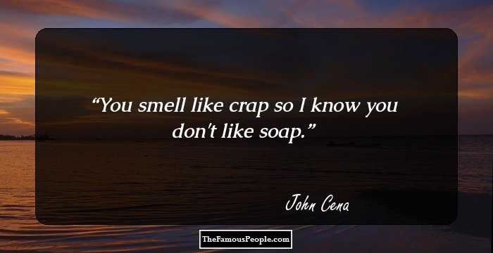 You smell like crap so I know you don't like soap.