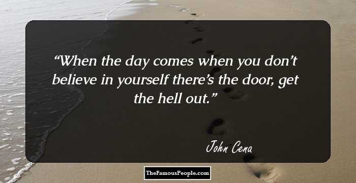 When the day comes when you don’t believe in yourself there’s the door, get the hell out.
