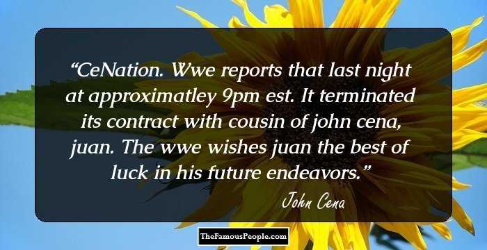 CeNation. Wwe reports that last night at approximatley 9pm est. It terminated its contract with cousin of john cena, juan. The wwe wishes juan the best of luck in his future endeavors.